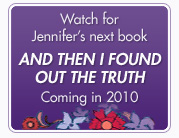 Watch for Jennifer’s next book,  AND THEN I FOUND OUT THE TRUTH, the sequel to UNRAVELED due out in 2010
